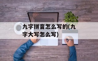 九字拼音怎么写的(九字大写怎么写)