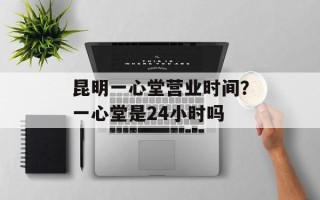 昆明一心堂营业时间？一心堂是24小时吗