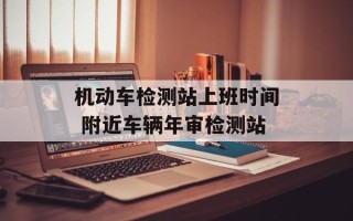 机动车检测站上班时间 附近车辆年审检测站