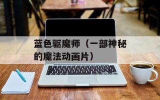 蓝色驱魔师（一部神秘的魔法动画片）