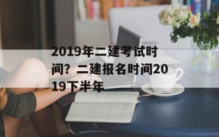 2019年二建考试时间？二建报名时间2019下半年