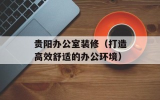 贵阳办公室装修（打造高效舒适的办公环境）