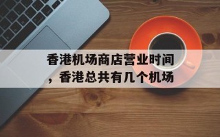香港机场商店营业时间，香港总共有几个机场