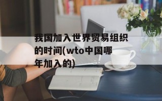 我国加入世界贸易组织的时间(wto中国哪年加入的)