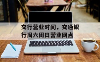 交行营业时间，交通银行周六周日营业网点