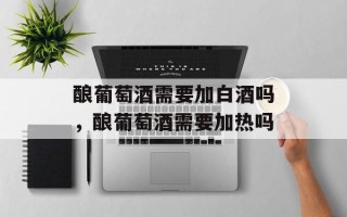 酿葡萄酒需要加白酒吗，酿葡萄酒需要加热吗