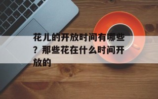 花儿的开放时间有哪些？那些花在什么时间开放的