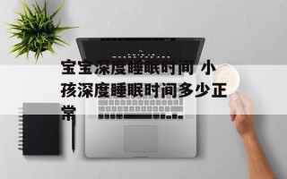 宝宝深度睡眠时间 小孩深度睡眠时间多少正常
