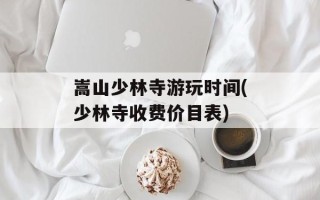 嵩山少林寺游玩时间(少林寺收费价目表)