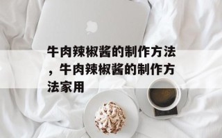 牛肉辣椒酱的制作方法，牛肉辣椒酱的制作方法家用