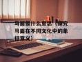 马面是什么意思（探究马面在不同文化中的象征意义）