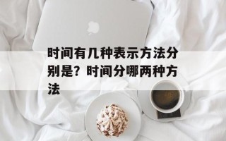 时间有几种表示方法分别是？时间分哪两种方法