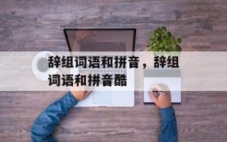 辞组词语和拼音，辞组词语和拼音酷