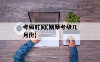 考级时间(钢琴考级几月份)