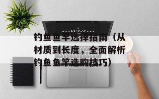 钓鱼鱼竿选择指南（从材质到长度，全面解析钓鱼鱼竿选购技巧）