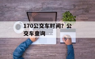 170公交车时间？公交车查询