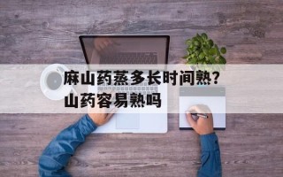 麻山药蒸多长时间熟？山药容易熟吗