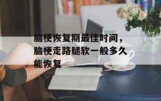 脑梗恢复期最佳时间，脑梗走路腿软一般多久能恢复