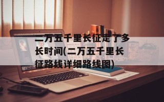 二万五千里长征走了多长时间(二万五千里长征路线详细路线图)