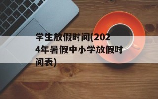 学生放假时间(2024年暑假中小学放假时间表)