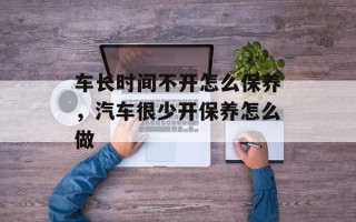 车长时间不开怎么保养，汽车很少开保养怎么做