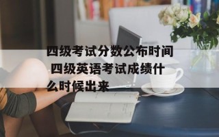 四级考试分数公布时间 四级英语考试成绩什么时候出来