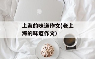 上海的味道作文(老上海的味道作文)