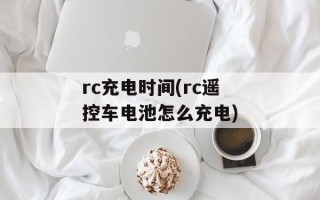 rc充电时间(rc遥控车电池怎么充电)