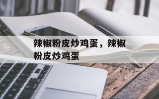 辣椒粉皮炒鸡蛋，辣椒粉皮炒鸡蛋