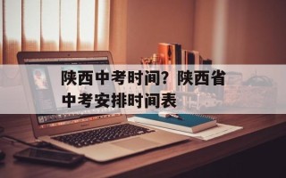 陕西中考时间？陕西省中考安排时间表