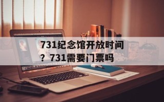 731纪念馆开放时间？731需要门票吗