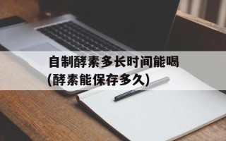 自制酵素多长时间能喝(酵素能保存多久)