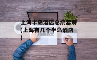 上海半岛酒店总统套房(上海有几个半岛酒店)
