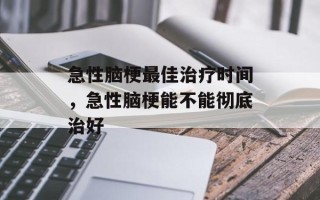 急性脑梗最佳治疗时间，急性脑梗能不能彻底治好