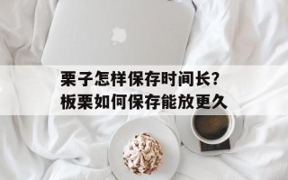 栗子怎样保存时间长？板栗如何保存能放更久