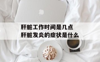 肝脏工作时间是几点 肝脏发炎的症状是什么