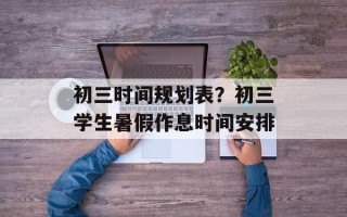 初三时间规划表？初三学生暑假作息时间安排