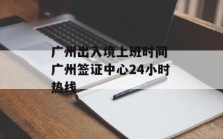 广州出入境上班时间 广州签证中心24小时热线