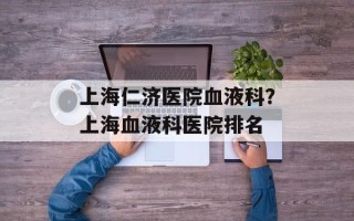 上海仁济医院血液科？上海血液科医院排名