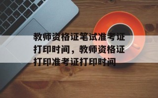 教师资格证笔试准考证打印时间，教师资格证打印准考证打印时间