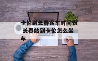 卡伦到长春客车时间表 长春站到卡伦怎么坐车