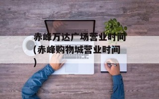 赤峰万达广场营业时间(赤峰购物城营业时间)