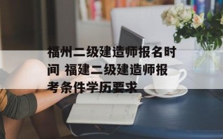 福州二级建造师报名时间 福建二级建造师报考条件学历要求