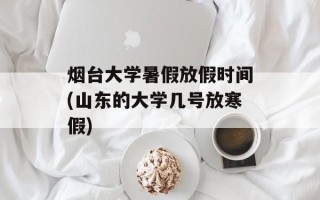 烟台大学暑假放假时间(山东的大学几号放寒假)