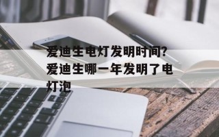 爱迪生电灯发明时间？爱迪生哪一年发明了电灯泡