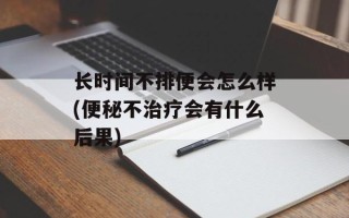 长时间不排便会怎么样(便秘不治疗会有什么后果)
