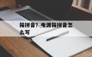 箱拼音？电源箱拼音怎么写
