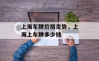 上海车牌价格走势，上海上车牌多少钱
