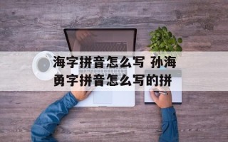 海字拼音怎么写 孙海勇字拼音怎么写的拼