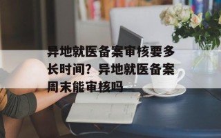 异地就医备案审核要多长时间？异地就医备案周末能审核吗